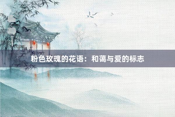 粉色玫瑰的花语：和蔼与爱的标志