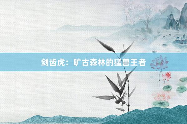 剑齿虎：旷古森林的猛兽王者