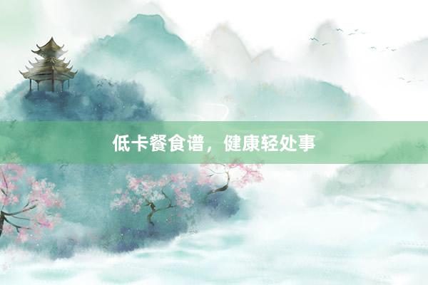 低卡餐食谱，健康轻处事