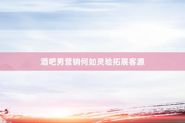 酒吧男营销何如灵验拓展客源